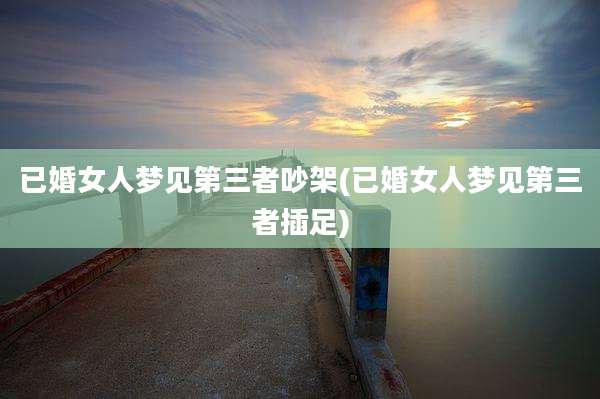 已婚女人梦见第三者吵架(已婚女人梦见第三者插足)