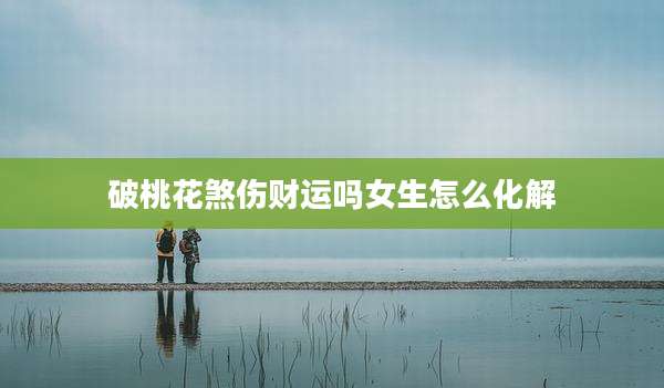 破桃花煞伤财运吗女生怎么化解