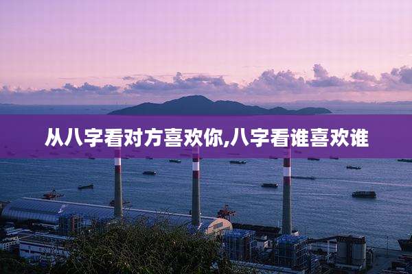 从八字看对方喜欢你,八字看谁喜欢谁