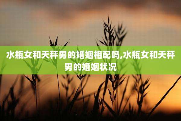 水瓶女和天秤男的婚姻相配吗,水瓶女和天秤男的婚姻状况