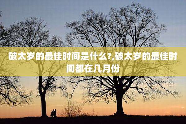 破太岁的最佳时间是什么?,破太岁的最佳时间都在几月份