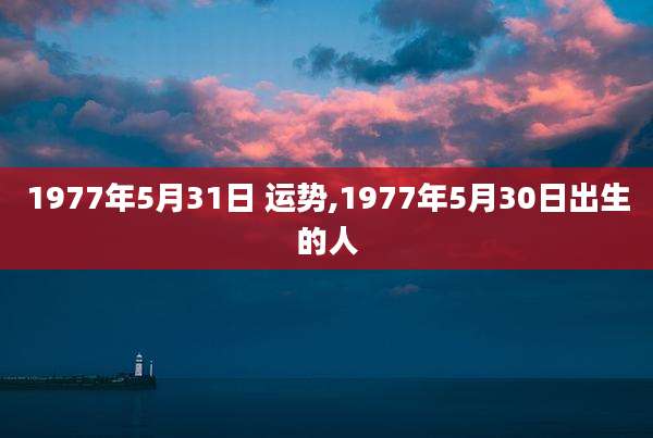 1977年5月31日 运势,1977年5月30日出生的人