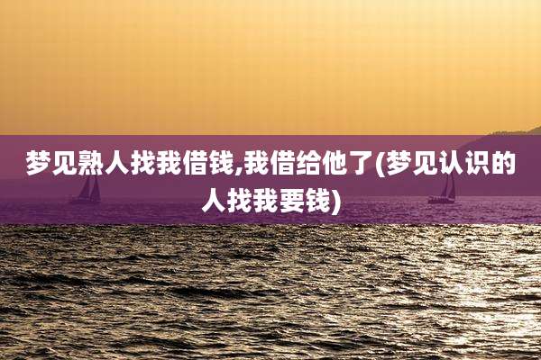 梦见熟人找我借钱,我借给他了(梦见认识的人找我要钱)