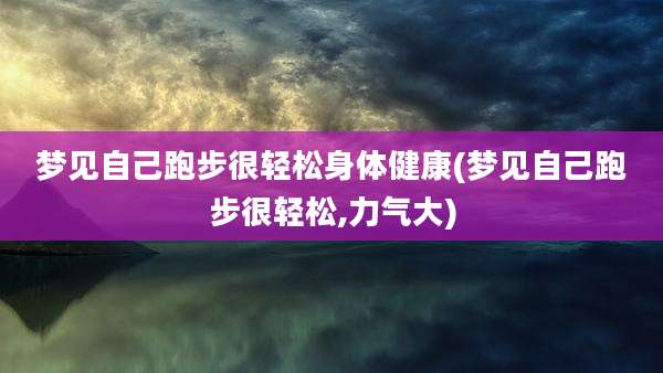 梦见自己跑步很轻松身体健康(梦见自己跑步很轻松,力气大)