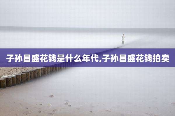 子孙昌盛花钱是什么年代,子孙昌盛花钱拍卖