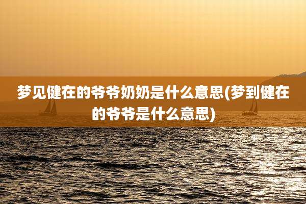 梦见健在的爷爷奶奶是什么意思(梦到健在的爷爷是什么意思)