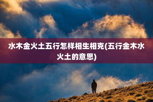 水木金火土五行怎样相生相克(五行金木水火土的意思)
