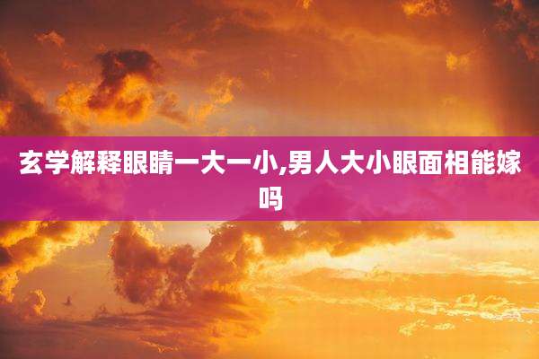 玄学解释眼睛一大一小,男人大小眼面相能嫁吗