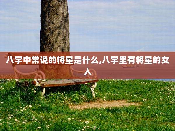八字中常说的将星是什么,八字里有将星的女人