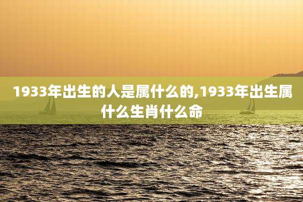 1933年出生的人是属什么的,1933年出生属什么生肖什么命