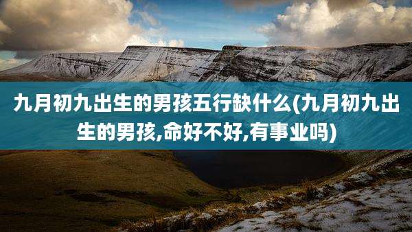 九月初九出生的男孩五行缺什么(九月初九出生的男孩,命好不好,有事业吗)