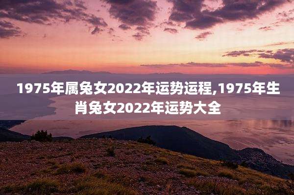 1975年属兔女2022年运势运程,1975年生肖兔女2022年运势大全