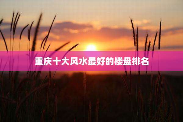 重庆十大风水最好的楼盘排名