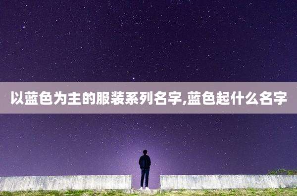 以蓝色为主的服装系列名字,蓝色起什么名字