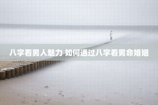 八字看男人魅力 如何通过八字看男命婚姻