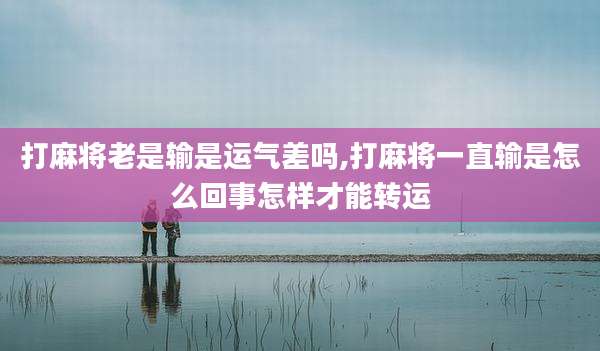 打麻将老是输是运气差吗,打麻将一直输是怎么回事怎样才能转运