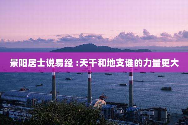 景阳居士说易经 :天干和地支谁的力量更大