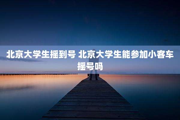 北京大学生摇到号 北京大学生能参加小客车摇号吗
