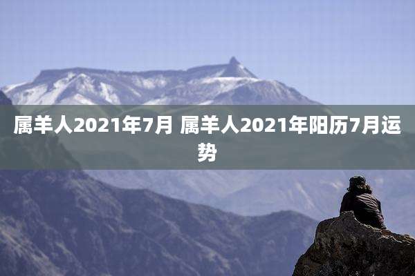 属羊人2021年7月 属羊人2021年阳历7月运势
