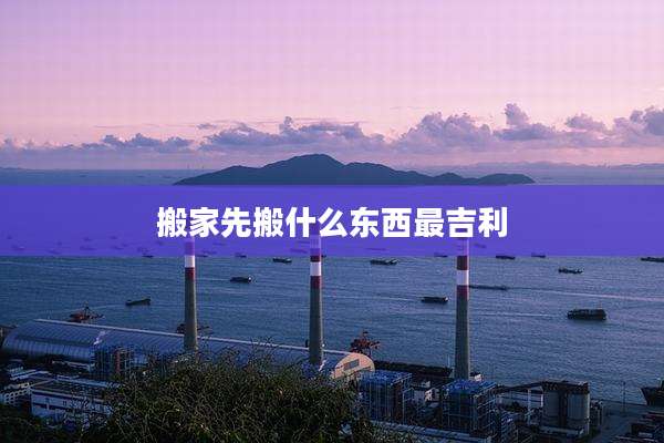 搬家先搬什么东西最吉利