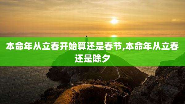 本命年从立春开始算还是春节,本命年从立春还是除夕