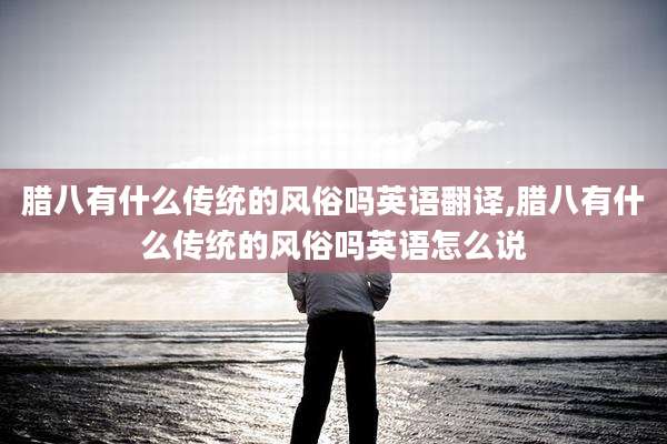 腊八有什么传统的风俗吗英语翻译,腊八有什么传统的风俗吗英语怎么说