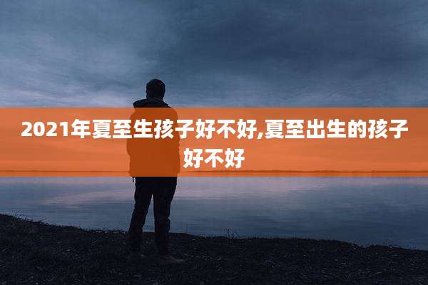 2021年夏至生孩子好不好,夏至出生的孩子好不好