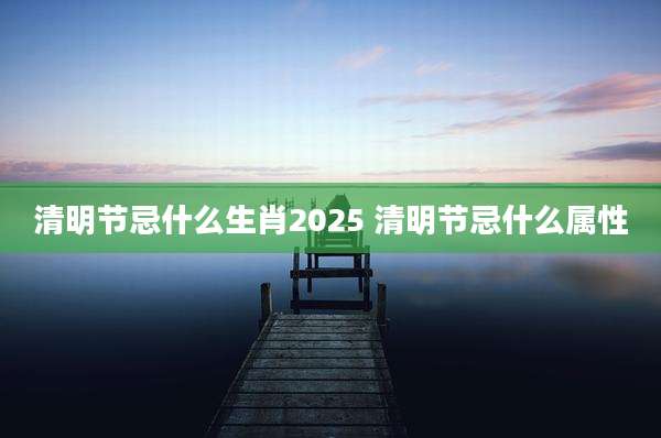 清明节忌什么生肖2025 清明节忌什么属性