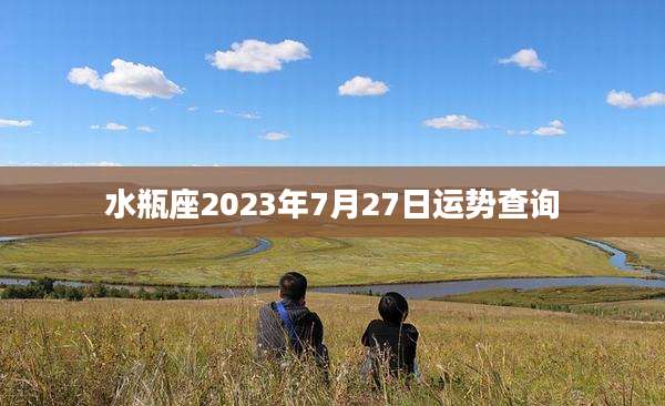 水瓶座2023年7月27日运势查询
