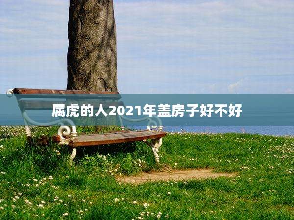 属虎的人2021年盖房子好不好