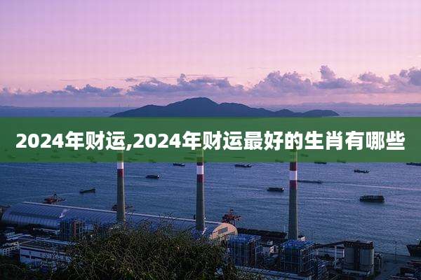 2024年财运,2024年财运最好的生肖有哪些