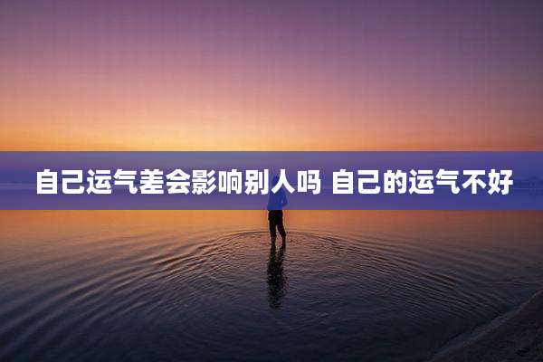 自己运气差会影响别人吗 自己的运气不好