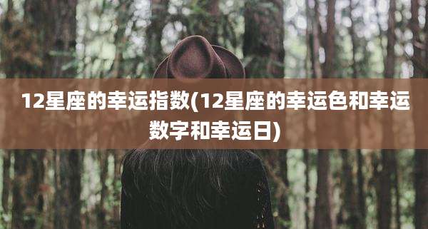 12星座的幸运指数(12星座的幸运色和幸运数字和幸运日)