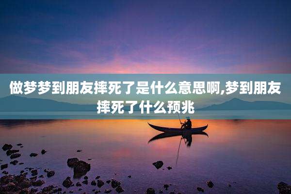 做梦梦到朋友摔死了是什么意思啊,梦到朋友摔死了什么预兆