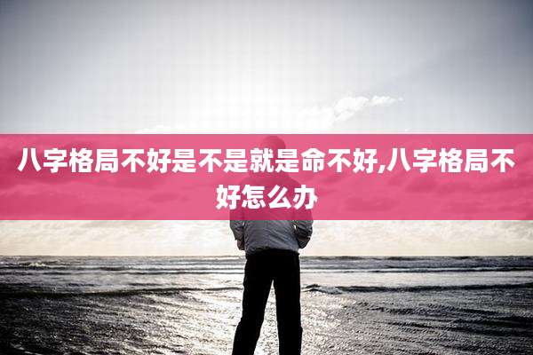 八字格局不好是不是就是命不好,八字格局不好怎么办
