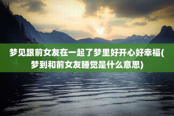 梦见跟前女友在一起了梦里好开心好幸福(梦到和前女友睡觉是什么意思)