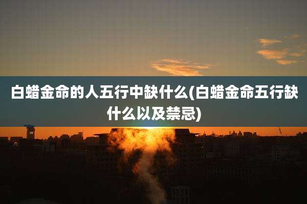 白蜡金命的人五行中缺什么(白蜡金命五行缺什么以及禁忌)
