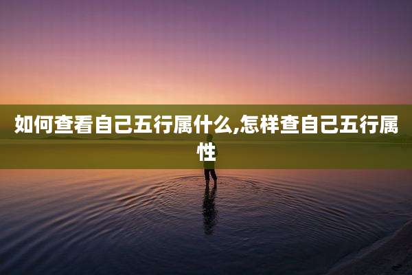 如何查看自己五行属什么,怎样查自己五行属性