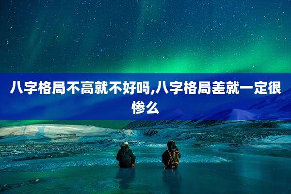 八字格局不高就不好吗,八字格局差就一定很惨么