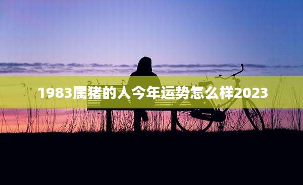 1983属猪的人今年运势怎么样2023