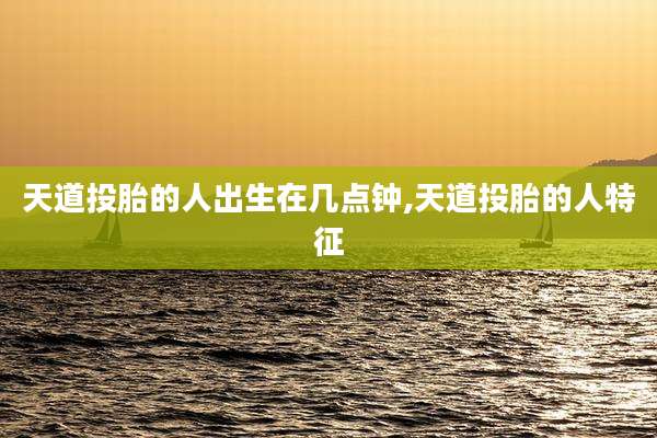 天道投胎的人出生在几点钟,天道投胎的人特征