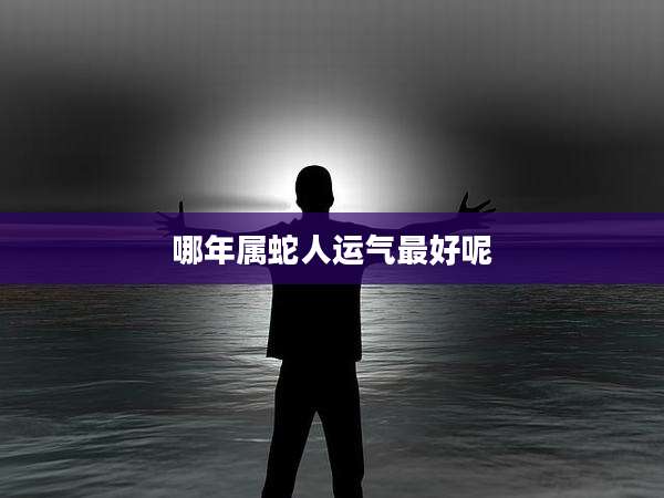哪年属蛇人运气最好呢