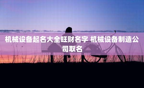 机械设备起名大全旺财名字 机械设备制造公司取名