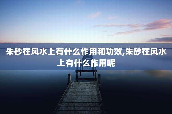 朱砂在风水上有什么作用和功效,朱砂在风水上有什么作用呢