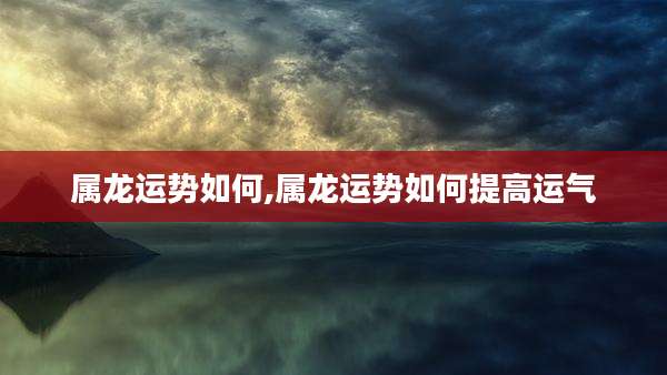 属龙运势如何,属龙运势如何提高运气