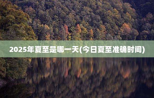 2025年夏至是哪一天(今日夏至准确时间)