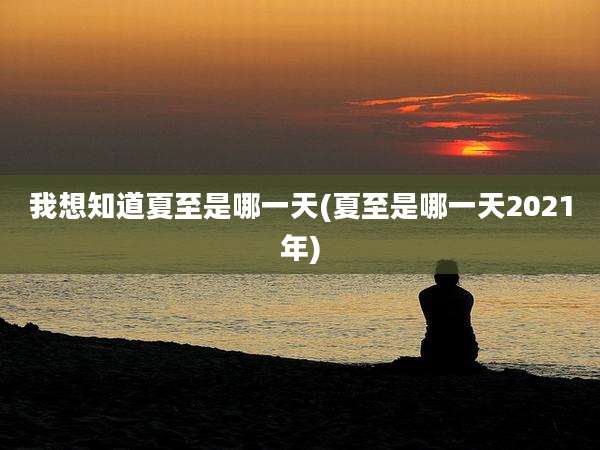 我想知道夏至是哪一天(夏至是哪一天2021年)
