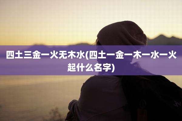 四土三金一火无木水(四土一金一木一水一火起什么名字)