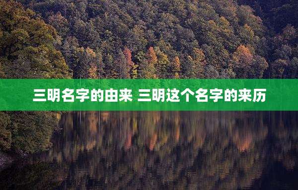 三明名字的由来 三明这个名字的来历