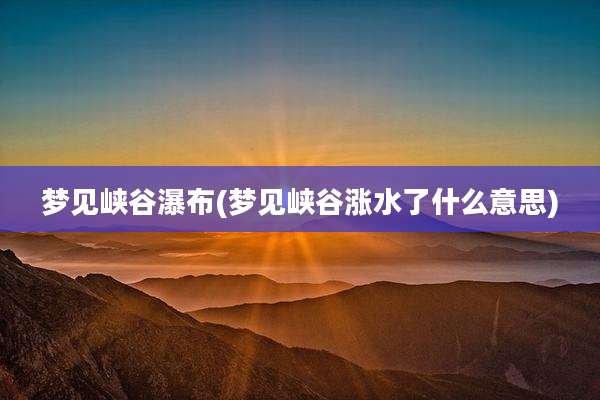 梦见峡谷瀑布(梦见峡谷涨水了什么意思)